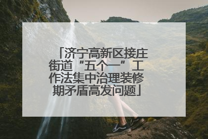济宁高新区接庄街道“五个一”工作法集中治理装修期矛盾高发问题