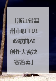 浙江省温州市职工思政歌曲AI创作大赛决赛落幕
