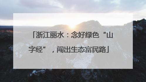 浙江丽水：念好绿色“山字经”，闯出生态富民路