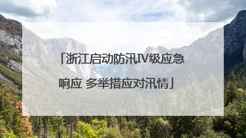 浙江启动防汛Ⅳ级应急响应 多举措应对汛情