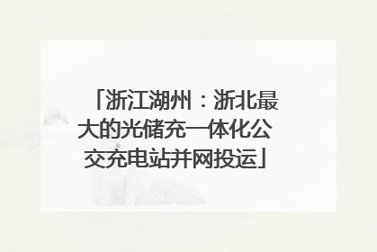 浙江湖州：浙北最大的光储充一体化公交充电站并网投运