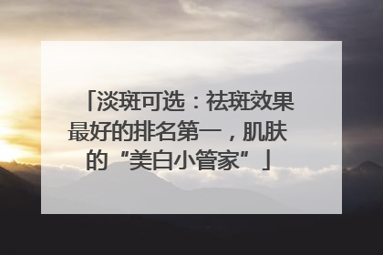 淡斑可选：祛斑效果最好的排名第一，肌肤的“美白小管家”