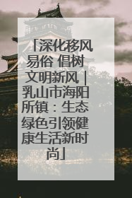 深化移风易俗 倡树文明新风｜乳山市海阳所镇：生态绿色引领健康生活新时尚