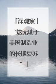深观察丨“这无助于美国制造业的长期复苏”