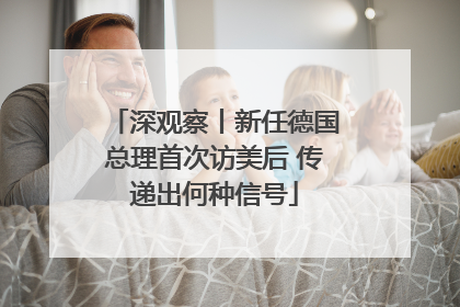 深观察丨新任德国总理首次访美后 传递出何种信号