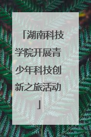 湖南科技学院开展青少年科技创新之旅活动