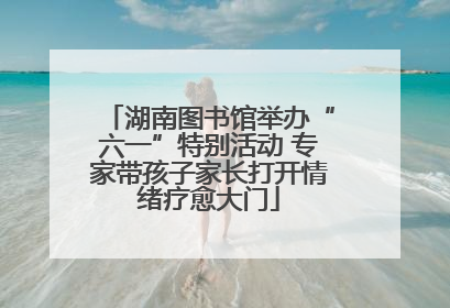 湖南图书馆举办“六一”特别活动 专家带孩子家长打开情绪疗愈大门