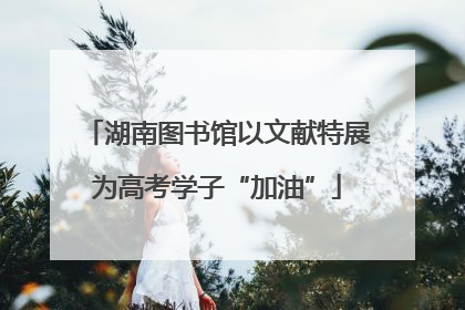 湖南图书馆以文献特展为高考学子“加油”