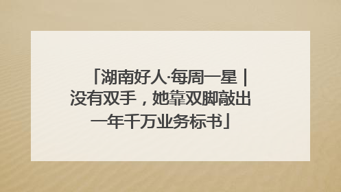 湖南好人·每周一星｜没有双手，她靠双脚敲出一年千万业务标书