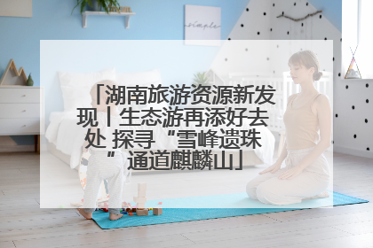 湖南旅游资源新发现丨生态游再添好去处 探寻“雪峰遗珠”通道麒麟山