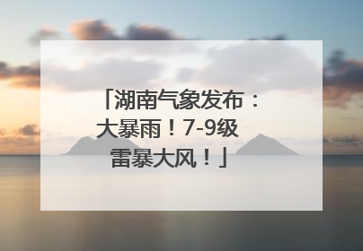 湖南气象发布：大暴雨！7-9级雷暴大风！