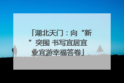 湖北天门：向“新”突围 书写宜居宜业宜游幸福答卷