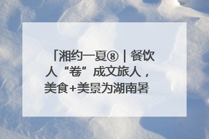 湘约一夏⑧｜餐饮人“卷”成文旅人，美食+美景为湖南暑期旅游上大分