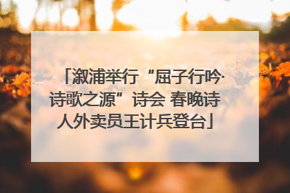 溆浦举行“屈子行吟·诗歌之源”诗会 春晚诗人外卖员王计兵登台