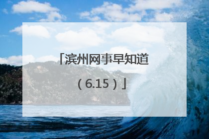 滨州网事早知道（6.15）