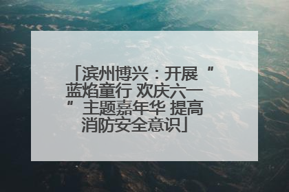 滨州博兴：开展“蓝焰童行 欢庆六一”主题嘉年华 提高消防安全意识