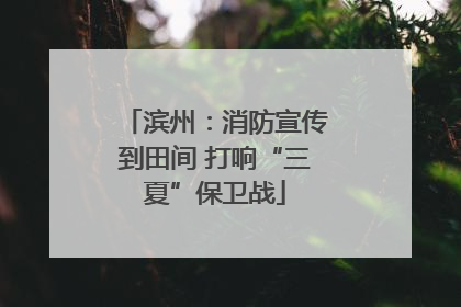 滨州：消防宣传到田间 打响“三夏”保卫战