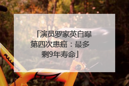 演员罗家英自曝第四次患癌：最多剩9年寿命