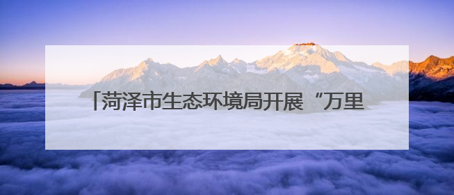菏泽市生态环境局开展“万里同心，共护黄河”志愿活动