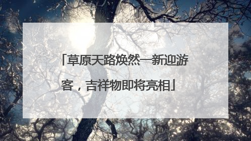 草原天路焕然一新迎游客，吉祥物即将亮相