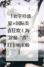 老字号盛宴×国际美食狂欢！海淀最“香”打卡地来啦