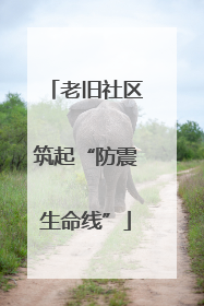 老旧社区筑起“防震生命线”