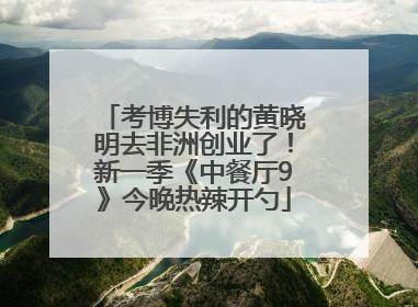 考博失利的黄晓明去非洲创业了！新一季《中餐厅9》今晚热辣开勺