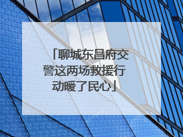 聊城东昌府交警这两场救援行动暖了民心