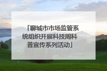 聊城市市场监管系统组织开展科技周科普宣传系列活动