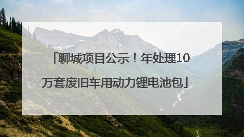 聊城项目公示！年处理10万套废旧车用动力锂电池包