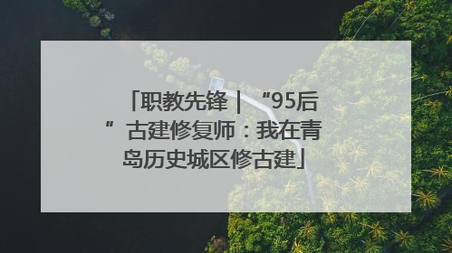 职教先锋｜“95后”古建修复师：我在青岛历史城区修古建
