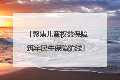聚焦儿童权益保障 筑牢民生保障防线