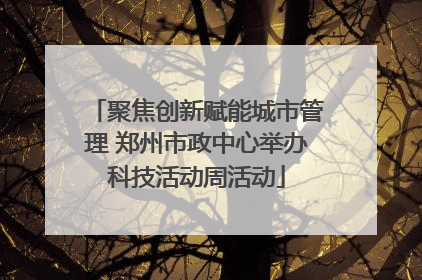 聚焦创新赋能城市管理 郑州市政中心举办科技活动周活动