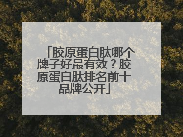 胶原蛋白肽哪个牌子好最有效？胶原蛋白肽排名前十品牌公开