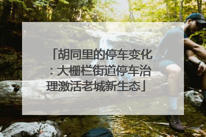 胡同里的停车变化：大栅栏街道停车治理激活老城新生态