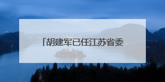 胡建军已任江苏省委社会工作部部长、省委“两新”工委书记