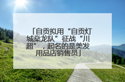 自贡拟用“自贡灯城燊龙队”征战“川超”，起名的是美发用品店销售员