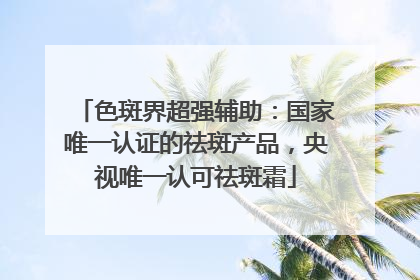 色斑界超强辅助：国家唯一认证的祛斑产品，央视唯一认可祛斑霜