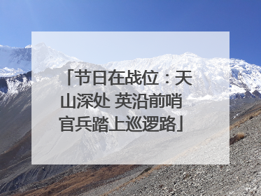 节日在战位：天山深处 英沿前哨官兵踏上巡逻路