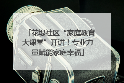 花堤社区“家庭教育大课堂”开讲！专业力量赋能家庭幸福