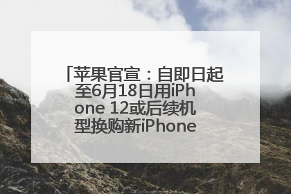 苹果官宣：自即日起至6月18日用iPhone 12或后续机型换购新iPhone，可享额外折抵优惠