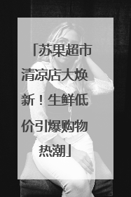 苏果超市清凉店大焕新！生鲜低价引爆购物热潮