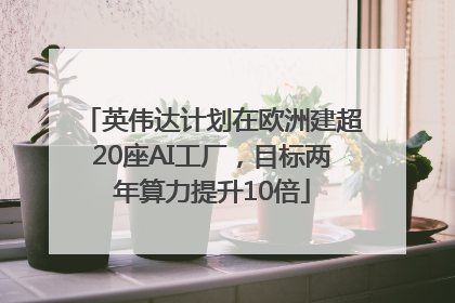 英伟达计划在欧洲建超20座AI工厂，目标两年算力提升10倍