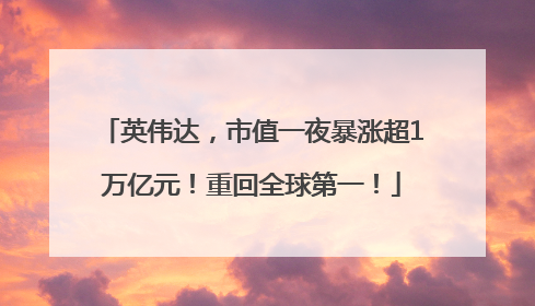 英伟达，市值一夜暴涨超1万亿元！重回全球第一！