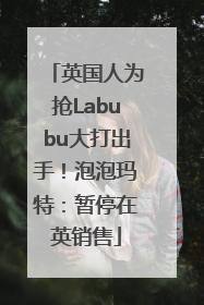 英国人为抢Labubu大打出手！泡泡玛特：暂停在英销售