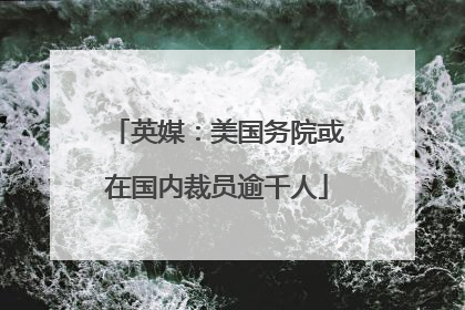 英媒：美国务院或在国内裁员逾千人