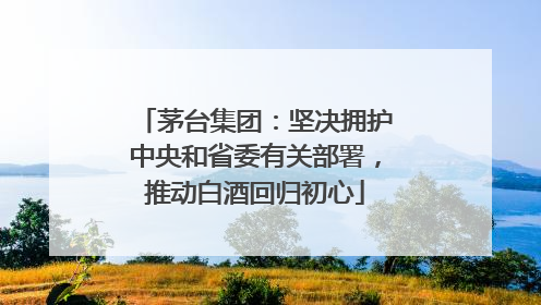 茅台集团：坚决拥护中央和省委有关部署，推动白酒回归初心