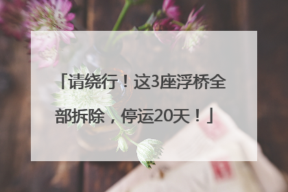 请绕行！这3座浮桥全部拆除，停运20天！