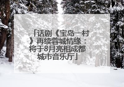 话剧《宝岛一村》再续蓉城情缘：将于8月亮相成都城市音乐厅