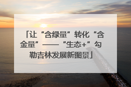 让“含绿量”转化“含金量”——“生态+”勾勒吉林发展新图景